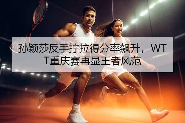孙颖莎反手拧拉得分率飙升，WTT重庆赛再显王者风范
