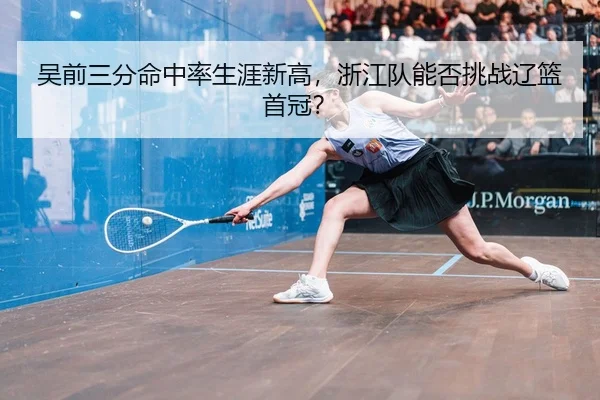 吴前三分命中率生涯新高，浙江队能否挑战辽篮首冠？
